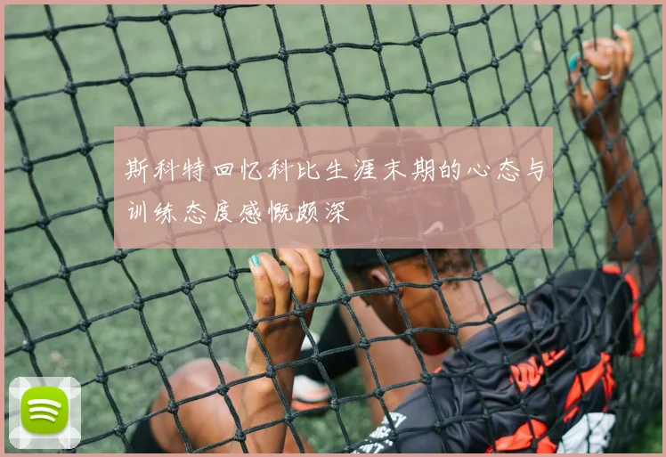 斯科特回忆科比生涯末期的心态与训练态度感慨颇深
